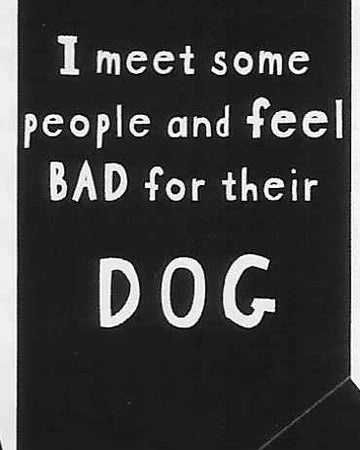 I meet some people and feel BAD for their DOG WYS-111 UNISEX