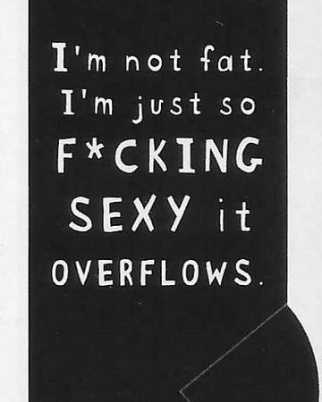 I'm not fat I'm just so F*CKING SEXY it OVERFLOWS WYS-55 UNISEX